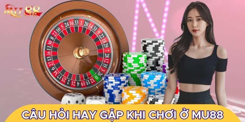 Câu hỏi hay gặp khi chơi ở Mu88